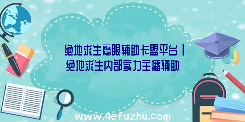 「绝地求生鹰眼辅助卡盟平台」|绝地求生内部实力主播辅助